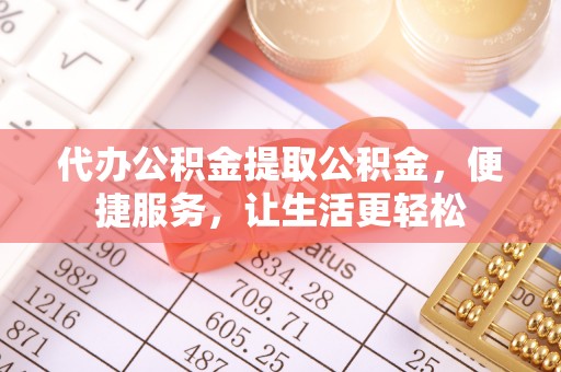 芗城代办公积金提取公积金，便捷服务，让生活更轻松