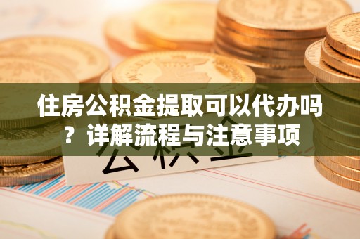 芗城住房公积金提取可以代办吗？详解流程与注意事项