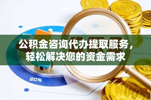 芗城公积金咨询代办提取服务，轻松解决您的资金需求
