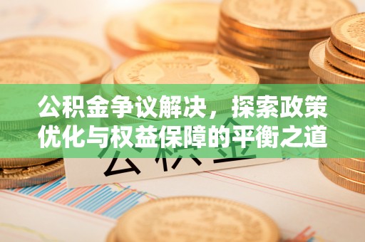 芗城公积金争议解决，探索政策优化与权益保障的平衡之道