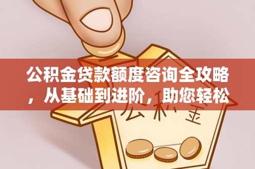 芗城公积金贷款额度咨询全攻略，从基础到进阶，助您轻松掌握关键要点