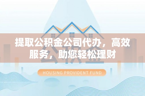 芗城提取公积金公司代办，高效服务，助您轻松理财
