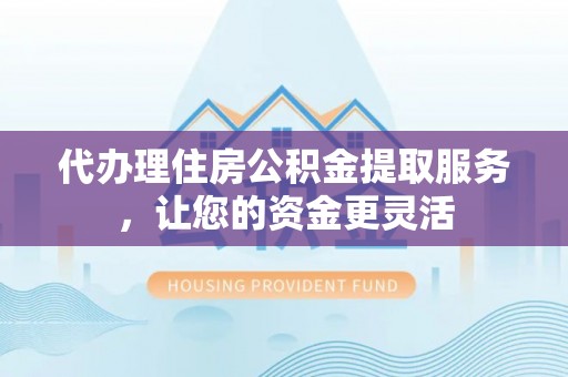 芗城代办理住房公积金提取服务，让您的资金更灵活