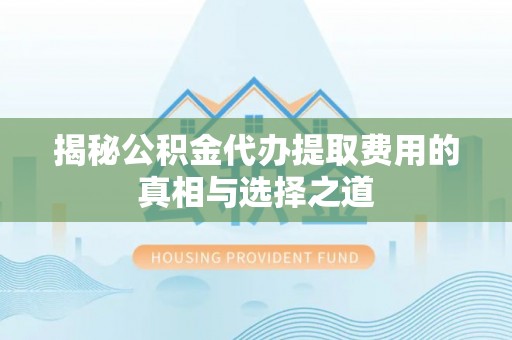 芗城揭秘公积金代办提取费用的真相与选择之道