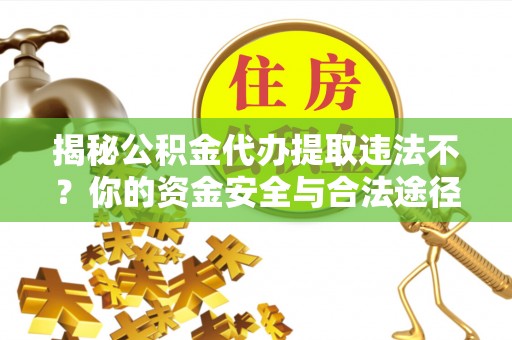 芗城揭秘公积金代办提取违法不？你的资金安全与合法途径解析
