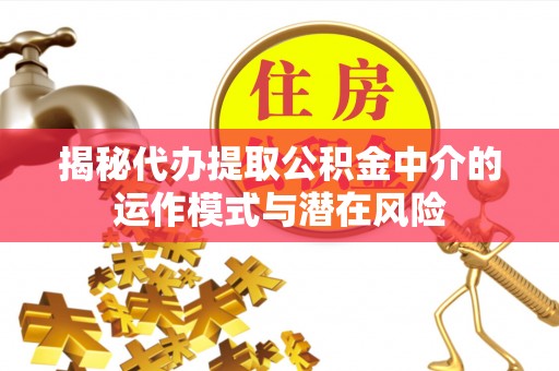 芗城揭秘代办提取公积金中介的运作模式与潜在风险