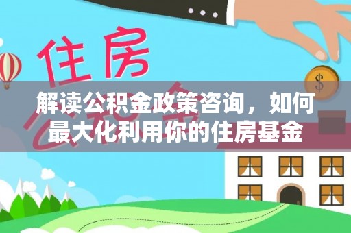 芗城解读公积金政策咨询，如何最大化利用你的住房基金