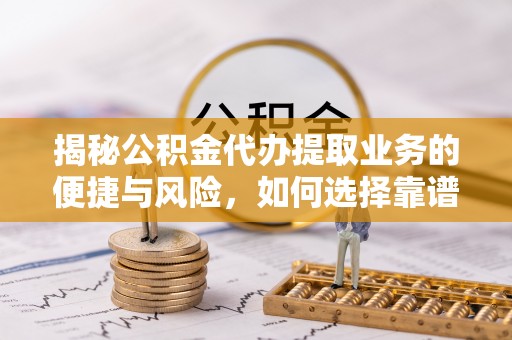 芗城揭秘公积金代办提取业务的便捷与风险，如何选择靠谱服务？