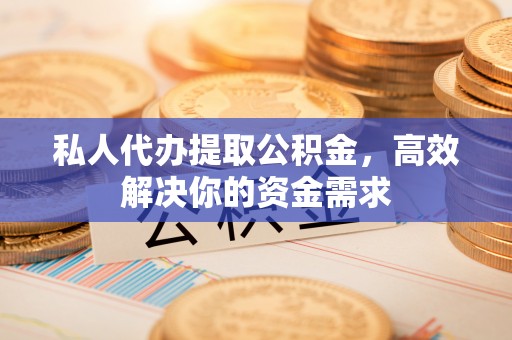 芗城私人代办提取公积金，高效解决你的资金需求