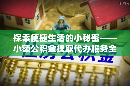 芗城探索便捷生活的小秘密——小额公积金提取代办服务全解析