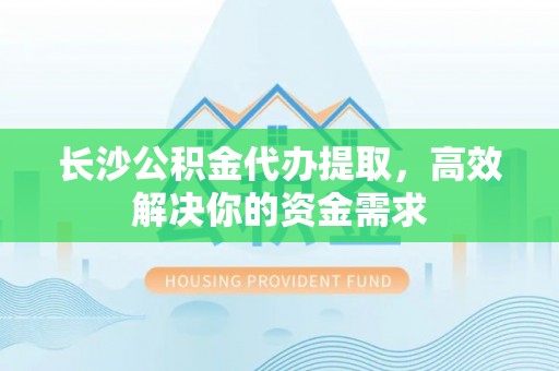 芗城长沙公积金代办提取，高效解决你的资金需求