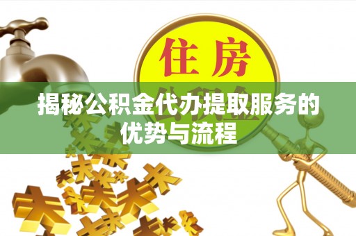 芗城揭秘公积金代办提取服务的优势与流程