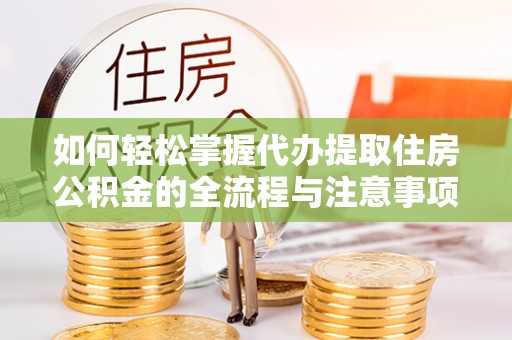 芗城如何轻松掌握代办提取住房公积金的全流程与注意事项