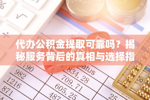 芗城代办公积金提取可靠吗？揭秘服务背后的真相与选择指南