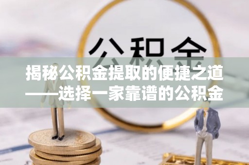 芗城揭秘公积金提取的便捷之道——选择一家靠谱的公积金提取代办公司