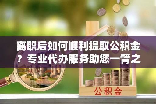 芗城离职后如何顺利提取公积金？专业代办服务助您一臂之力