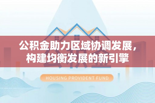 芗城公积金助力区域协调发展，构建均衡发展的新引擎