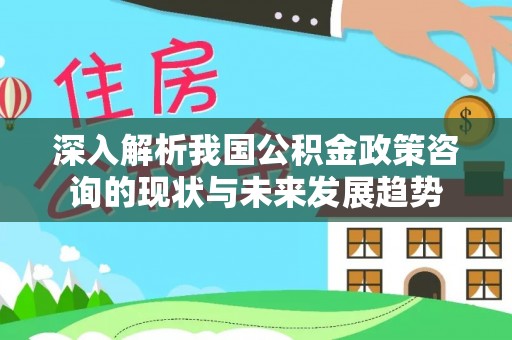 芗城深入解析我国公积金政策咨询的现状与未来发展趋势
