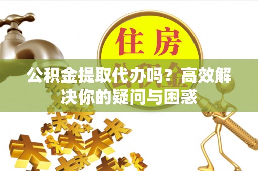 芗城公积金提取代办吗？高效解决你的疑问与困惑