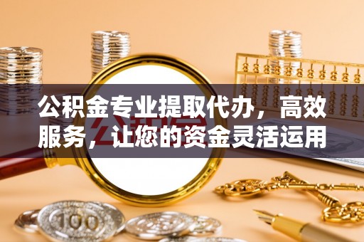 芗城公积金专业提取代办，高效服务，让您的资金灵活运用