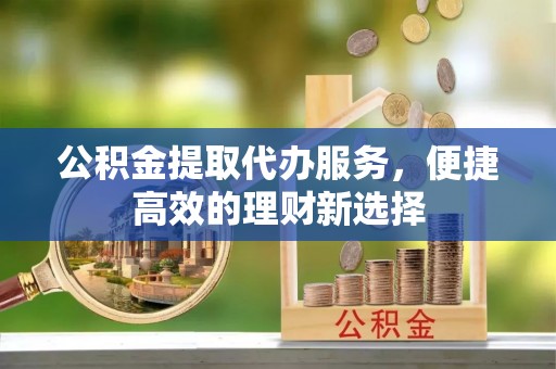 芗城公积金提取代办服务，便捷高效的理财新选择