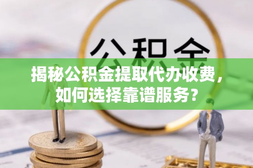 芗城揭秘公积金提取代办收费，如何选择靠谱服务？