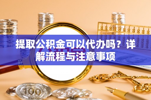 芗城提取公积金可以代办吗？详解流程与注意事项