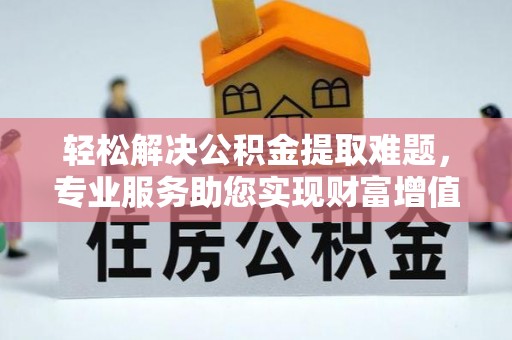 芗城轻松解决公积金提取难题，专业服务助您实现财富增值——代办公积金提取