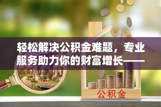 芗城轻松解决公积金难题，专业服务助力你的财富增长——代办公积金提取