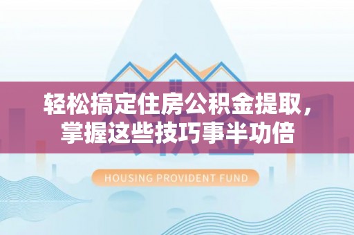 芗城轻松搞定住房公积金提取，掌握这些技巧事半功倍