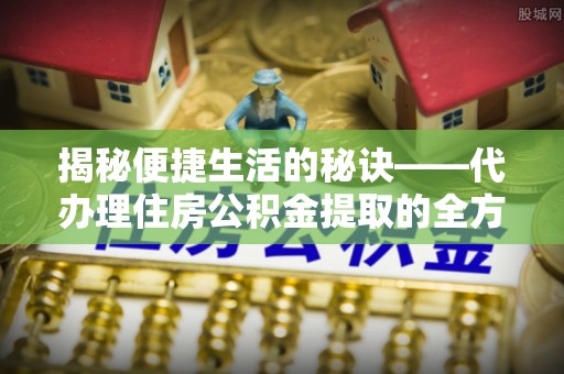 芗城揭秘便捷生活的秘诀——代办理住房公积金提取的全方位指南