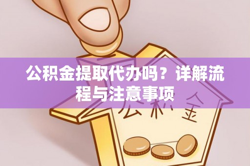 芗城公积金提取代办吗？详解流程与注意事项
