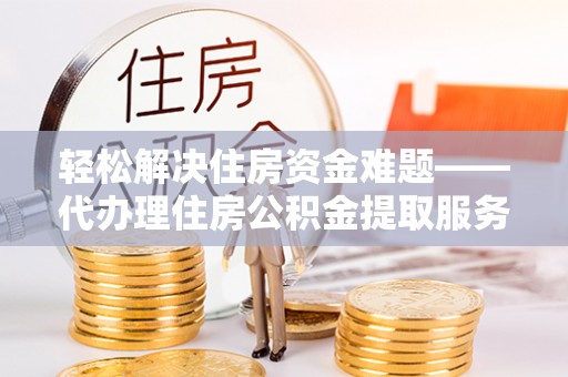 芗城轻松解决住房资金难题——代办理住房公积金提取服务详解