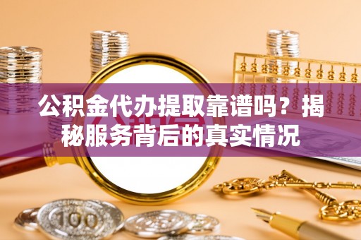 芗城公积金代办提取靠谱吗？揭秘服务背后的真实情况