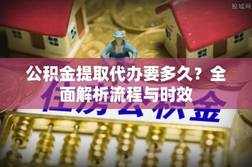 芗城公积金提取代办要多久？全面解析流程与时效