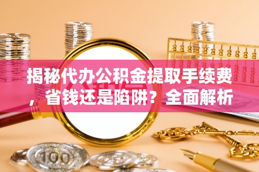 芗城揭秘代办公积金提取手续费，省钱还是陷阱？全面解析与避坑指南