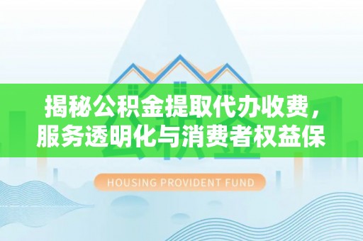 芗城揭秘公积金提取代办收费，服务透明化与消费者权益保障