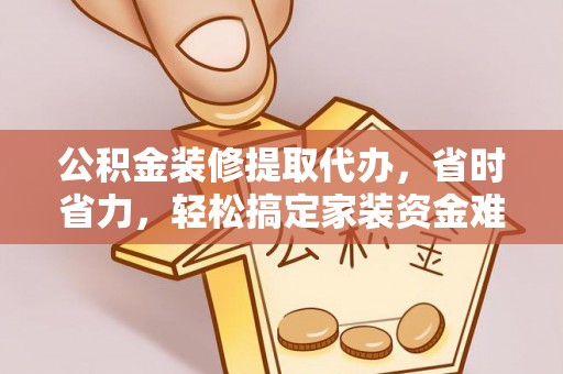 芗城公积金装修提取代办，省时省力，轻松搞定家装资金难题