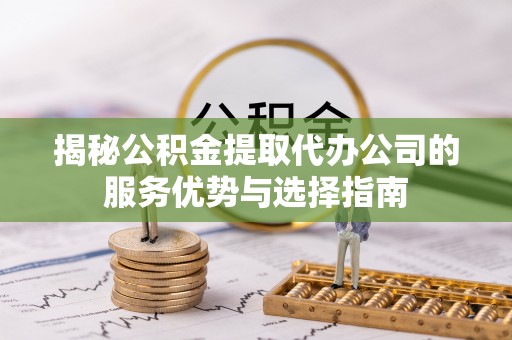 芗城揭秘公积金提取代办公司的服务优势与选择指南