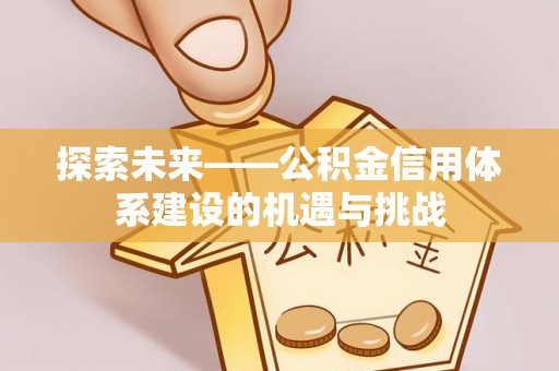 芗城探索未来——公积金信用体系建设的机遇与挑战