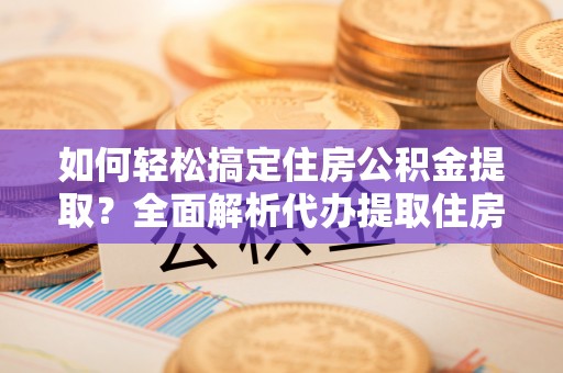 芗城如何轻松搞定住房公积金提取？全面解析代办提取住房公积金流程
