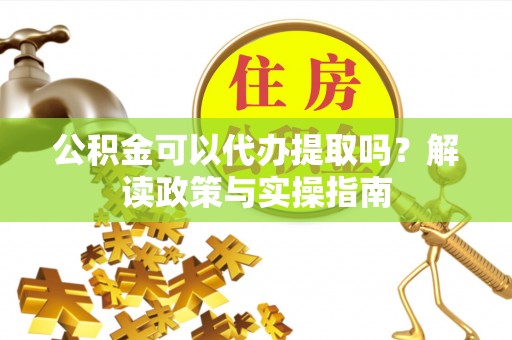 芗城公积金可以代办提取吗？解读政策与实操指南