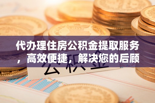 芗城代办理住房公积金提取服务，高效便捷，解决您的后顾之忧