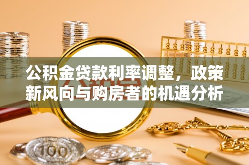 芗城公积金贷款利率调整，政策新风向与购房者的机遇分析