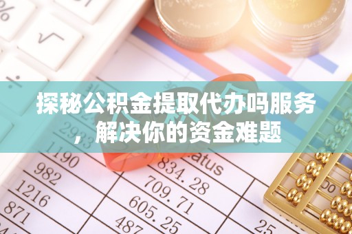 芗城探秘公积金提取代办吗服务，解决你的资金难题