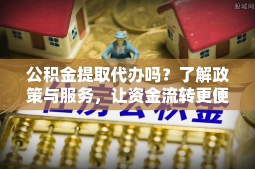 芗城公积金提取代办吗？了解政策与服务，让资金流转更便捷