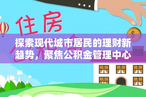 芗城探索现代城市居民的理财新趋势，聚焦公积金管理中心的服务创新