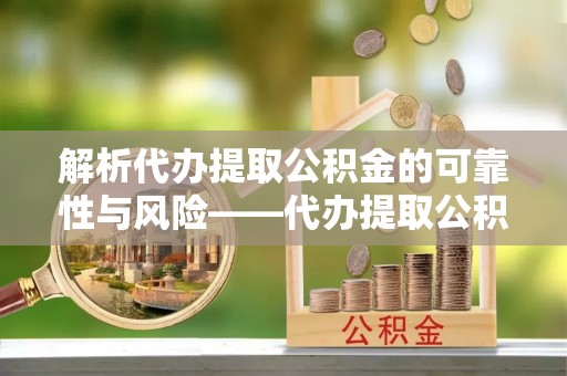 芗城解析代办提取公积金的可靠性与风险——代办提取公积金靠谱吗