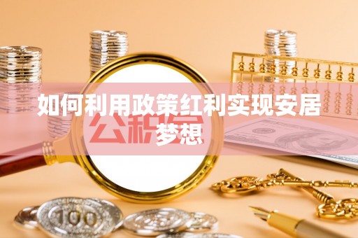 芗城如何利用政策红利实现安居梦想