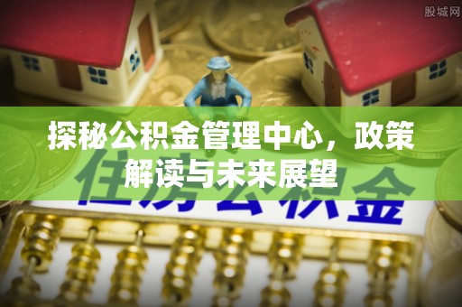 芗城探秘公积金管理中心，政策解读与未来展望